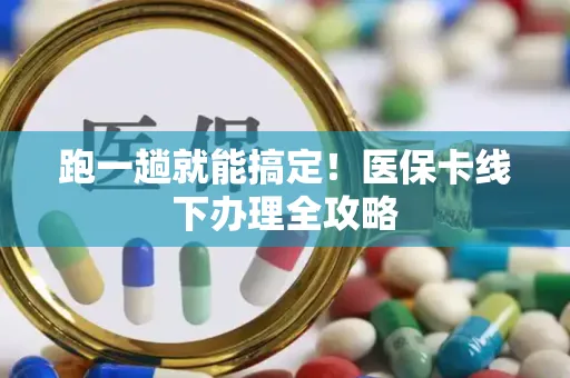 跑一趟就能搞定！医保卡线下办理全攻略